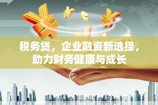 久治税务贷，企业融资新选择，助力财务健康与成长